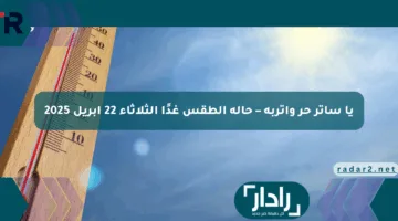 يا ساتر حر وأتربة – حالة الطقس غدًا الثلاثاء 22 أبريل 2025